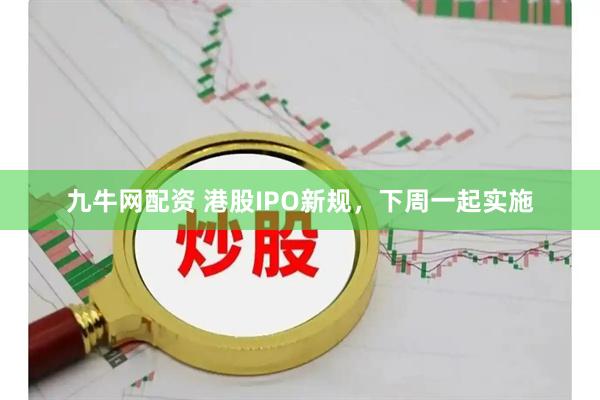九牛网配资 港股IPO新规，下周一起实施