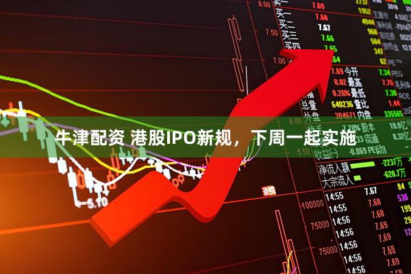 牛津配资 港股IPO新规，下周一起实施