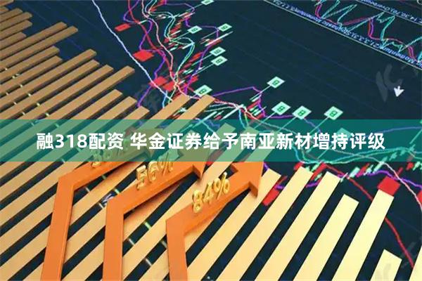 融318配资 华金证券给予南亚新材增持评级