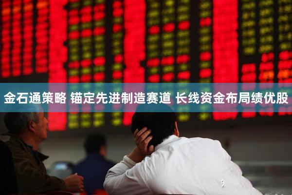 金石通策略 锚定先进制造赛道 长线资金布局绩优股