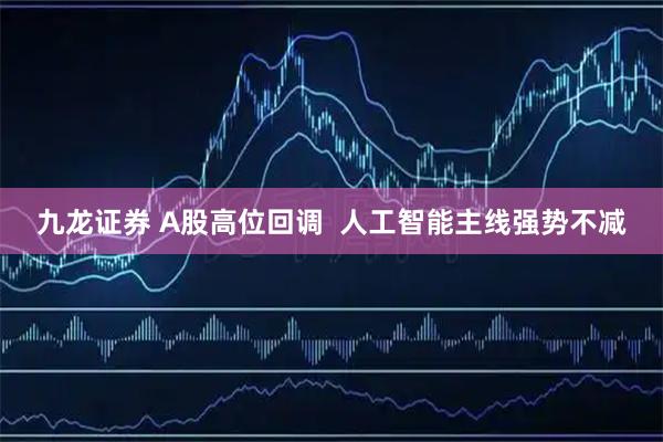 九龙证券 A股高位回调  人工智能主线强势不减