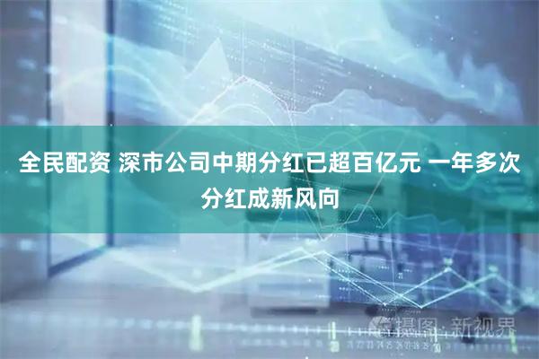 全民配资 深市公司中期分红已超百亿元 一年多次分红成新风向