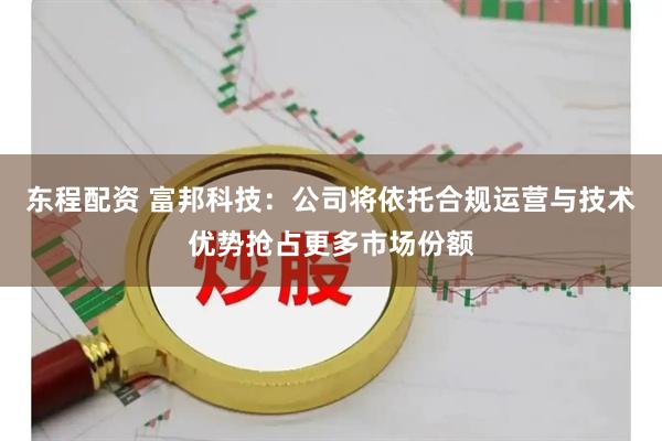 东程配资 富邦科技:公司将依托合规运营与技术优势抢占更多市场份额