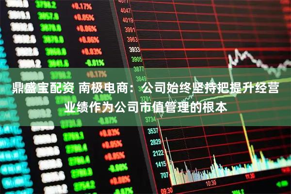 鼎盛宝配资 南极电商：公司始终坚持把提升经营业绩作为公司市值管理的根本