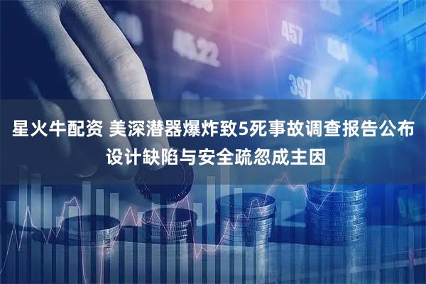 星火牛配资 美深潜器爆炸致5死事故调查报告公布 设计缺陷与安全疏忽成主因