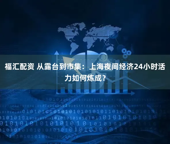 福汇配资 从露台到市集：上海夜间经济24小时活力如何炼成？