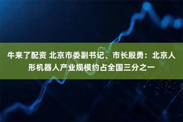 牛来了配资 北京市委副书记、市长殷勇：北京人形机器人产业规模约占全国三分之一