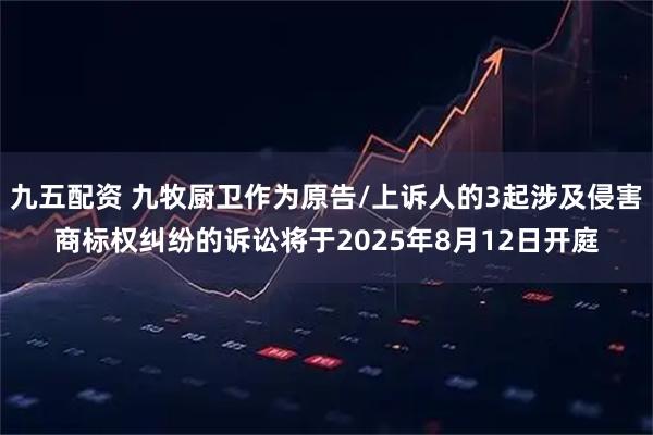 九五配资 九牧厨卫作为原告/上诉人的3起涉及侵害商标权纠纷的诉讼将于2025年8月12日开庭