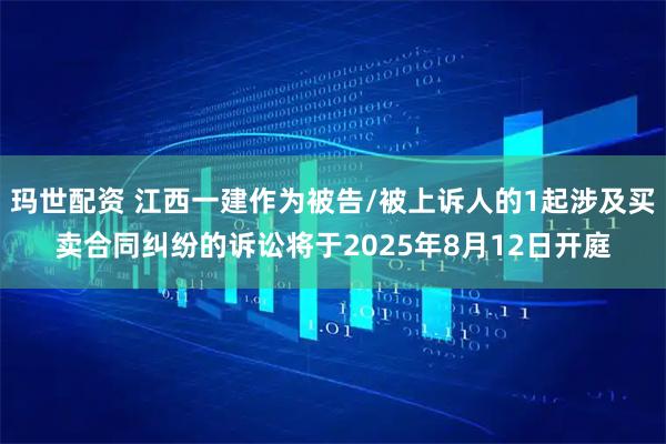 玛世配资 江西一建作为被告/被上诉人的1起涉及买卖合同纠纷的诉讼将于2025年8月12日开庭