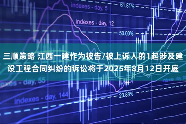 三顺策略 江西一建作为被告/被上诉人的1起涉及建设工程合同纠纷的诉讼将于2025年8月12日开庭