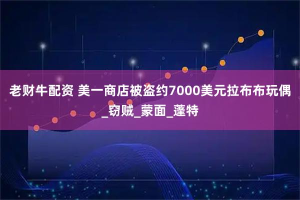 老财牛配资 美一商店被盗约7000美元拉布布玩偶_窃贼_蒙面_蓬特