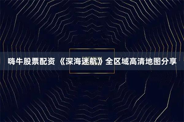 嗨牛股票配资 《深海迷航》全区域高清地图分享