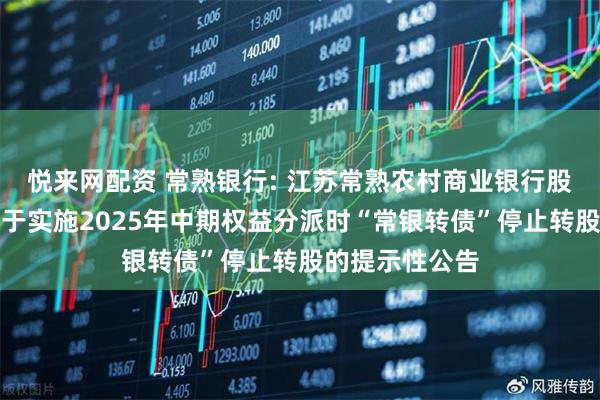 悦来网配资 常熟银行: 江苏常熟农村商业银行股份有限公司关于实施2025年中期权益分派时“常银转债”停止转股的提示性公告