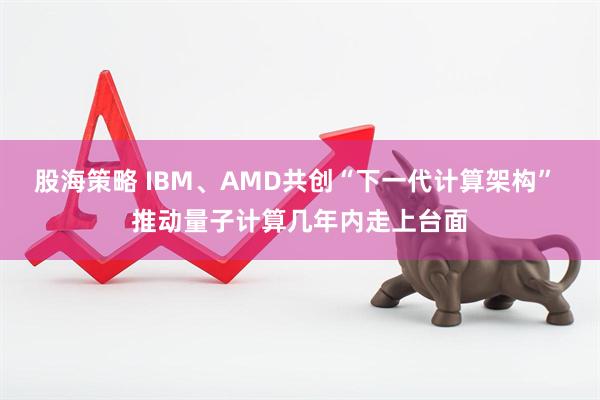 股海策略 IBM、AMD共创“下一代计算架构” 推动量子计算几年内走上台面