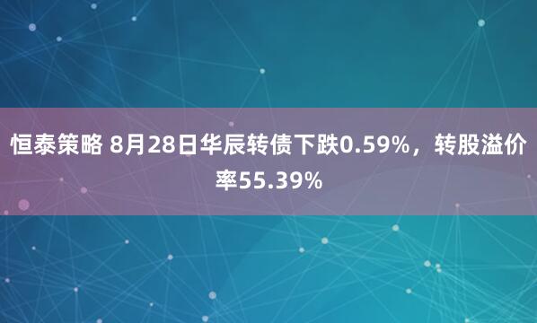 恒泰策略 8月28日华辰转债下跌0.59%，转股溢价率55.39%