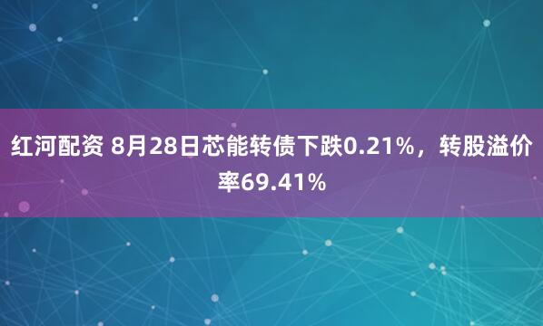 红河配资 8月28日芯能转债下跌0.21%，转股溢价率69.41%