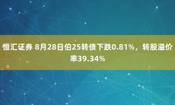 恒汇证券 8月28日伯25转债下跌0.81%，转股溢价率39.34%