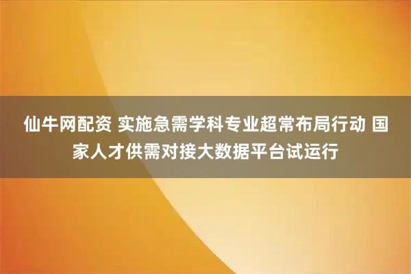仙牛网配资 实施急需学科专业超常布局行动 国家人才供需对接大数据平台试运行