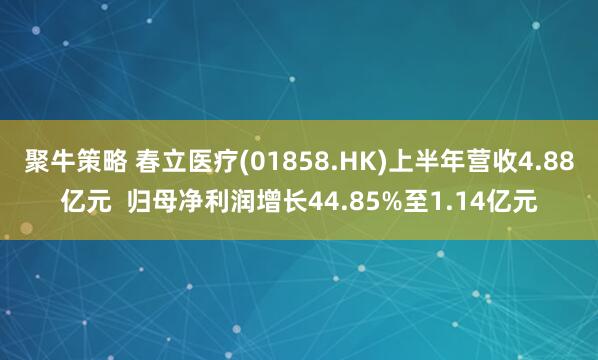 聚牛策略 春立医疗(01858.HK)上半年营收4.88亿元  归母净利润增长44.85%至1.14亿元