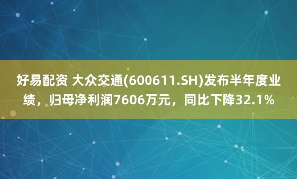 好易配资 大众交通(600611.SH)发布半年度业绩，归母净利润7606万元，同比下降32.1%