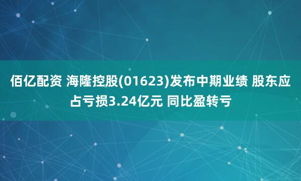 佰亿配资 海隆控股(01623)发布中期业绩 股东应占亏损3.24亿元 同比盈转亏