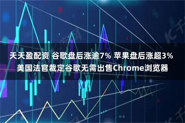 天天盈配资 谷歌盘后涨逾7% 苹果盘后涨超3% 美国法官裁定谷歌无需出售Chrome浏览器