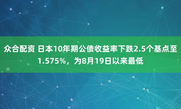 众合配资 日本10年期公债收益率下跌2.5个基点至1.575%，为8月19日以来最低