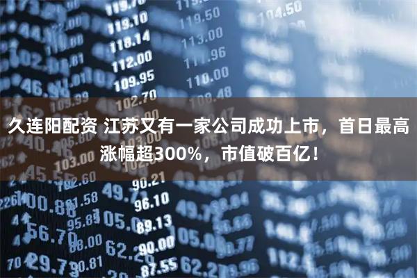 久连阳配资 江苏又有一家公司成功上市，首日最高涨幅超300%，市值破百亿！