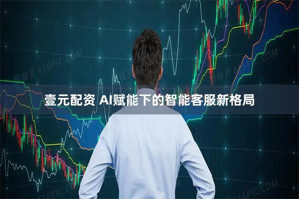 壹元配资 AI赋能下的智能客服新格局