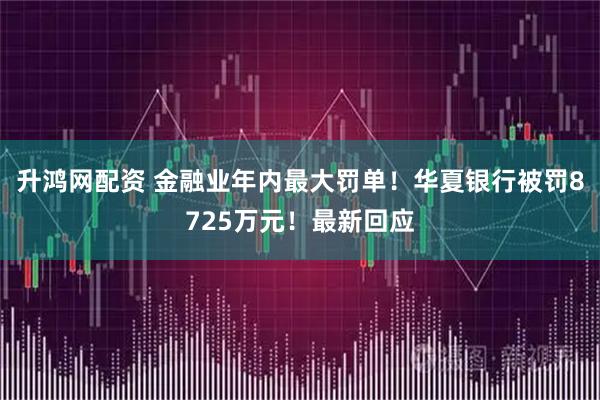 升鸿网配资 金融业年内最大罚单！华夏银行被罚8725万元！最新回应