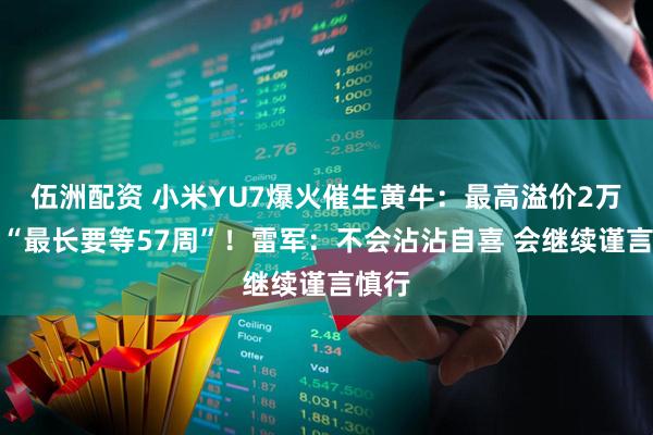 伍洲配资 小米YU7爆火催生黄牛：最高溢价2万元！“最长要等57周”！雷军：不会沾沾自喜 会继续谨言慎行