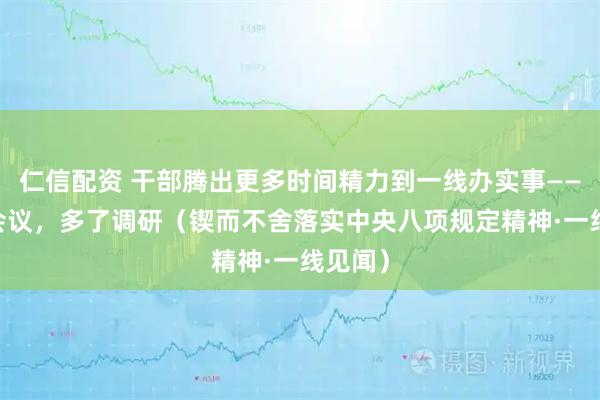 仁信配资 干部腾出更多时间精力到一线办实事—— 减了会议，多了调研（锲而不舍落实中央八项规定精神·一线见闻）