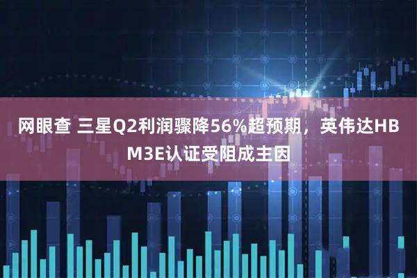 网眼查 三星Q2利润骤降56%超预期，英伟达HBM3E认证受阻成主因