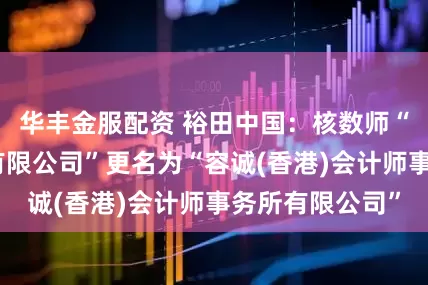 华丰金服配资 裕田中国：核数师“先机会计师行有限公司”更名为“容诚(香港)会计师事务所有限公司”