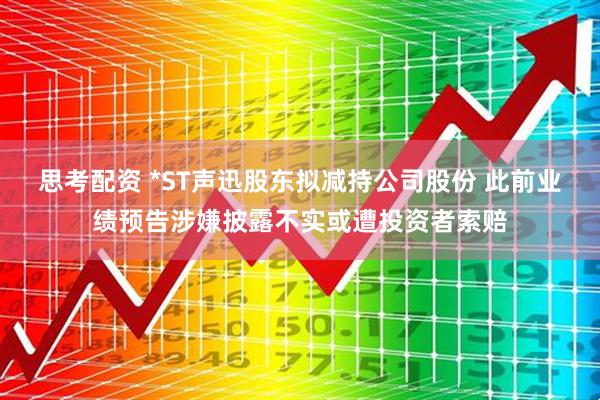 思考配资 *ST声迅股东拟减持公司股份 此前业绩预告涉嫌披露不实或遭投资者索赔