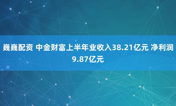 巍巍配资 中金财富上半年业收入38.21亿元 净利润9.87亿元