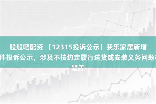 股般吧配资 【12315投诉公示】我乐家居新增2件投诉公示，涉及不按约定履行送货或安装义务问题等