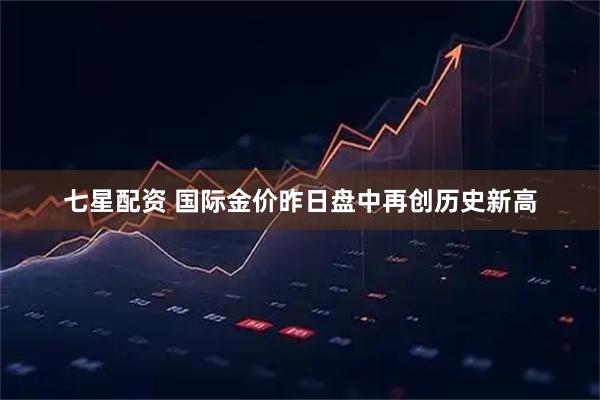 七星配资 国际金价昨日盘中再创历史新高