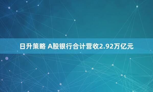 日升策略 A股银行合计营收2.92万亿元