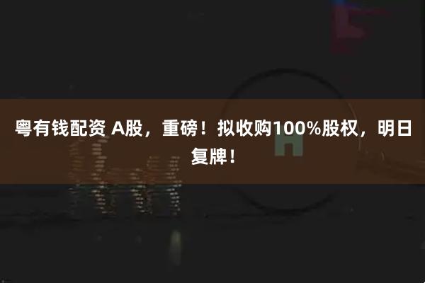 粤有钱配资 A股，重磅！拟收购100%股权，明日复牌！