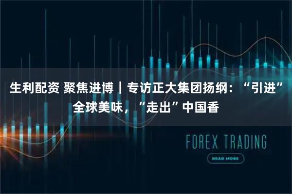 生利配资 聚焦进博｜专访正大集团扬纲：“引进”全球美味，“走出”中国香