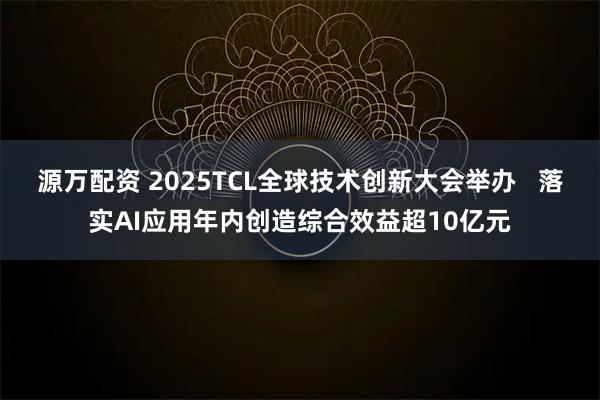 源万配资 2025TCL全球技术创新大会举办   落实AI应用年内创造综合效益超10亿元
