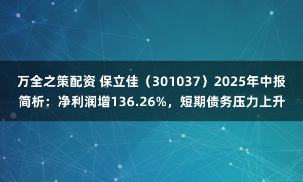 万全之策配资 保立佳（301037）2025年中报简析：净利润增136.26%，短期债务压力上升