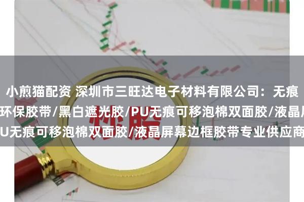 小煎猫配资 深圳市三旺达电子材料有限公司：无痕可移防滑胶带/低VOC环保胶带/黑白遮光胶/PU无痕可移泡棉双面胶/液晶屏幕边框胶带专业供应商