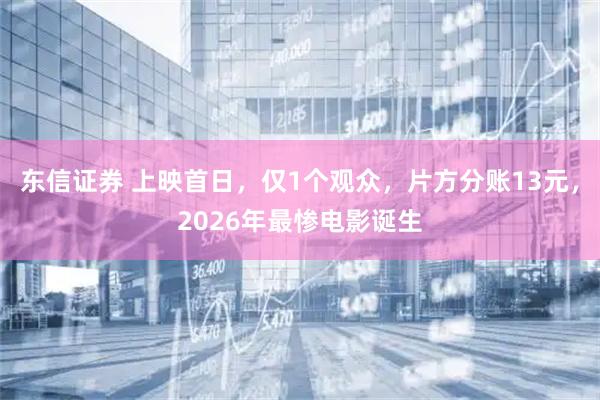 东信证券 上映首日，仅1个观众，片方分账13元，2026年最惨电影诞生