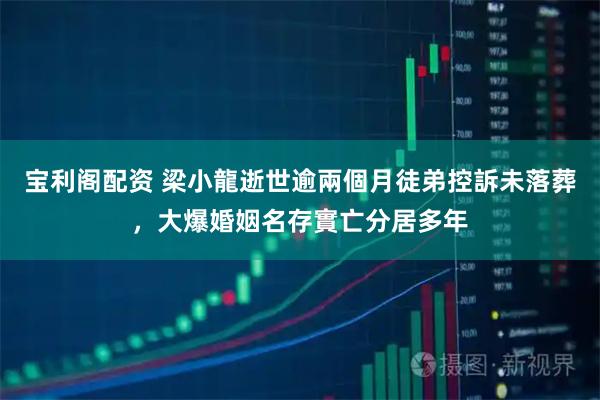 宝利阁配资 梁小龍逝世逾兩個月徒弟控訴未落葬，大爆婚姻名存實亡分居多年