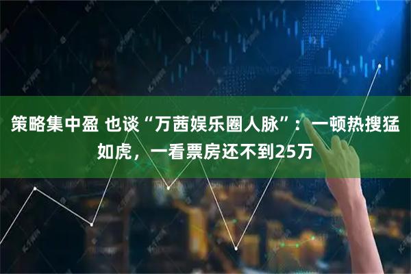 策略集中盈 也谈“万茜娱乐圈人脉”：一顿热搜猛如虎，一看票房还不到25万