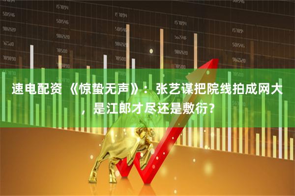 速电配资 《惊蛰无声》：张艺谋把院线拍成网大，是江郎才尽还是敷衍？