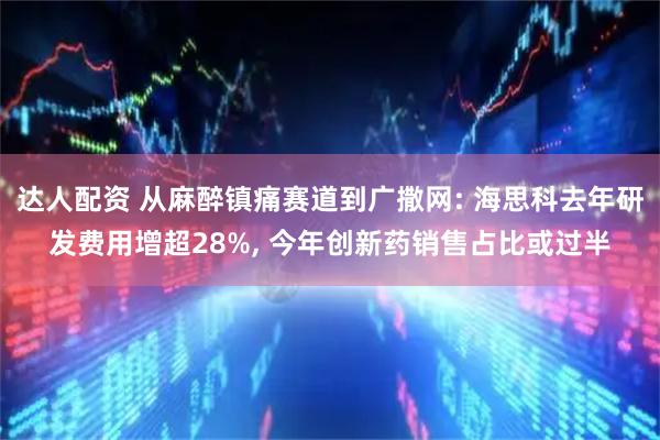 达人配资 从麻醉镇痛赛道到广撒网: 海思科去年研发费用增超28%, 今年创新药销售占比或过半