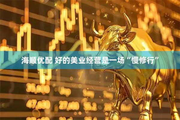 海顺优配 好的美业经营是一场“慢修行”